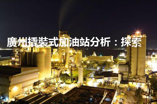 廣州撬裝式加油站分析：探索數(shù)據(jù)背后的秘密！